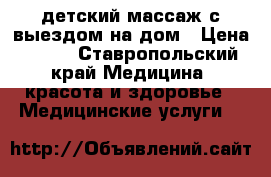 детский массаж с выездом на дом › Цена ­ 250 - Ставропольский край Медицина, красота и здоровье » Медицинские услуги   